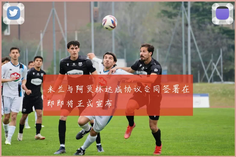 米兰与阿莫林达成协议合同签署在即即将正式宣布
