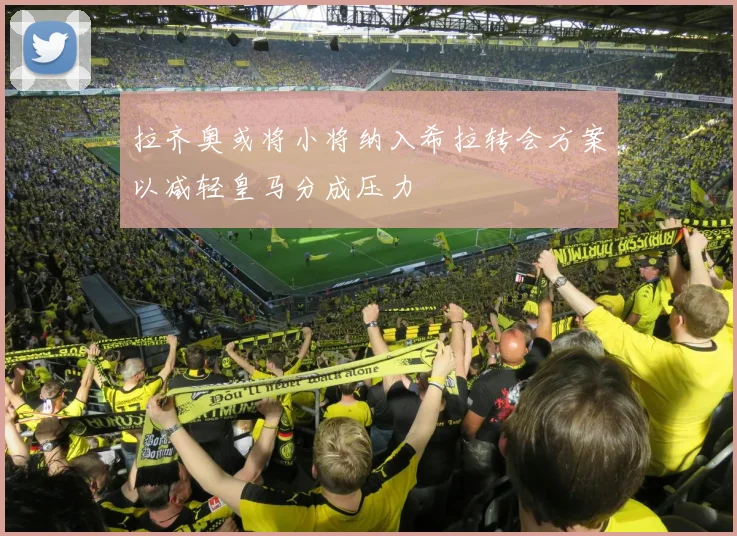 拉齐奥或将小将纳入希拉转会方案以减轻皇马分成压力