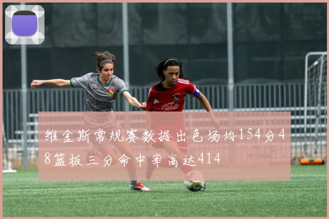 维金斯常规赛数据出色场均154分48篮板三分命中率高达414
