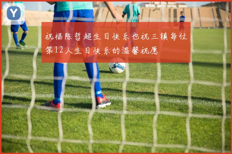 祝福陈哲超生日快乐也祝三镇每位第12人生日快乐的温馨祝愿