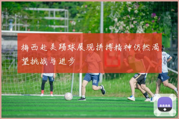 梅西赴美踢球展现拼搏精神仍然渴望挑战与进步