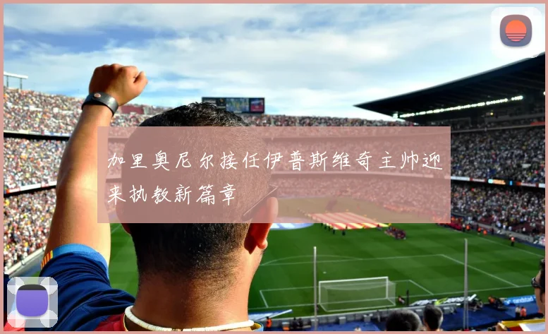 加里奥尼尔接任伊普斯维奇主帅迎来执教新篇章