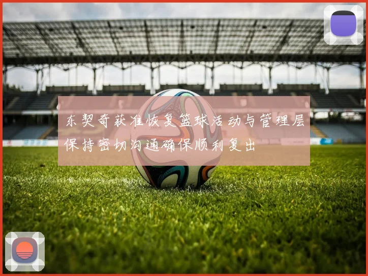东契奇获准恢复篮球活动与管理层保持密切沟通确保顺利复出