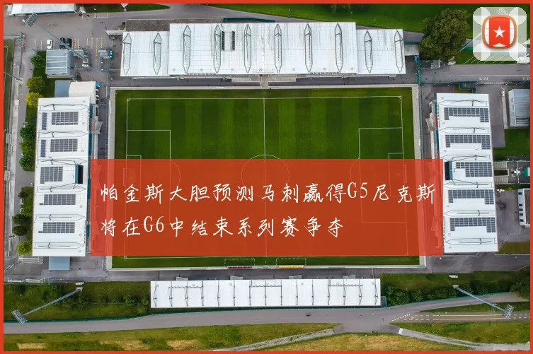 帕金斯大胆预测马刺赢得G5尼克斯将在G6中结束系列赛争夺
