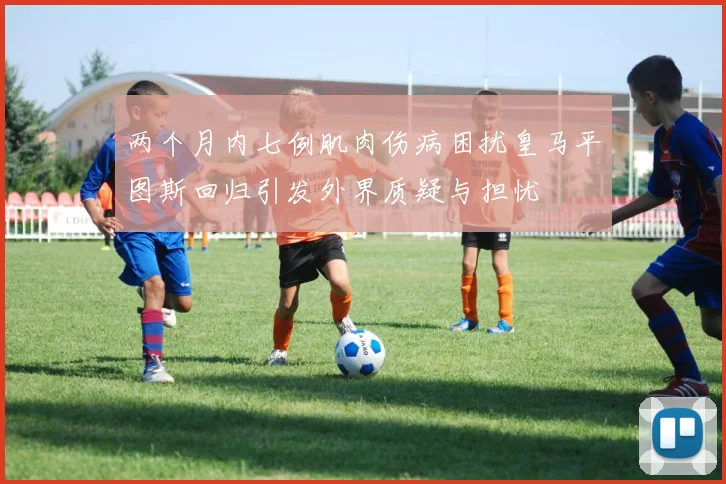 两个月内七例肌肉伤病困扰皇马平图斯回归引发外界质疑与担忧