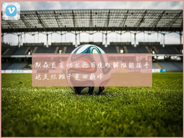 默森直言切尔西困境难解谁能接手这支烂摊子重回巅峰