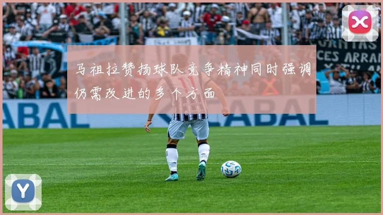 马祖拉赞扬球队竞争精神同时强调仍需改进的多个方面