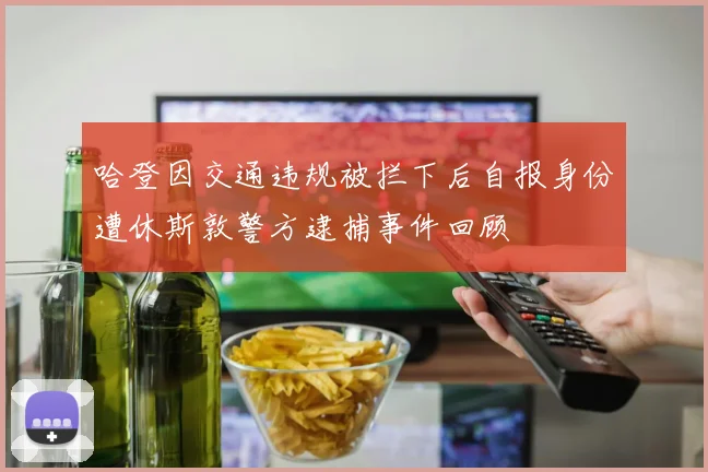 哈登因交通违规被拦下后自报身份遭休斯敦警方逮捕事件回顾