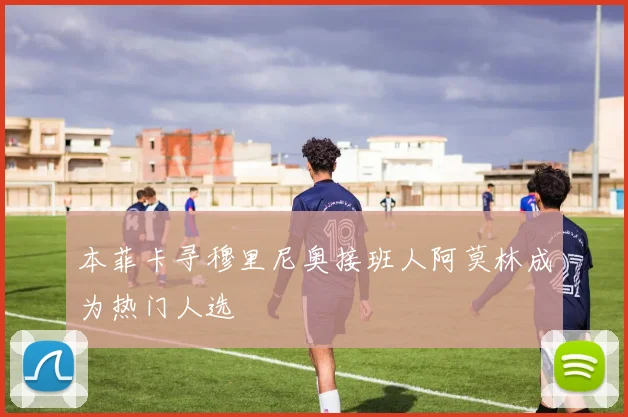 本菲卡寻穆里尼奥接班人阿莫林成为热门人选