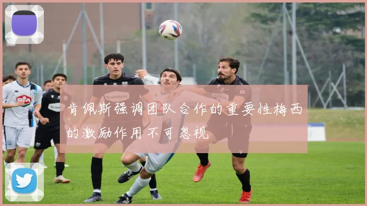 肯佩斯强调团队合作的重要性梅西的激励作用不可忽视