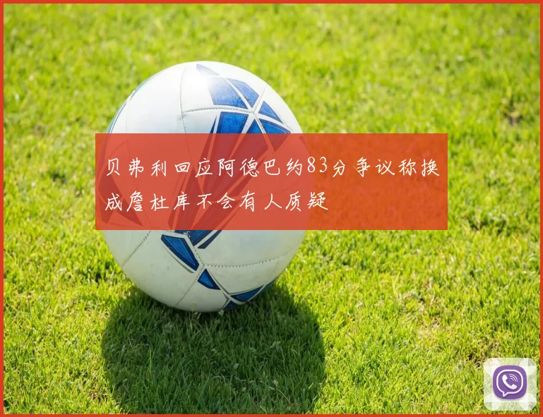 贝弗利回应阿德巴约83分争议称换成詹杜库不会有人质疑
