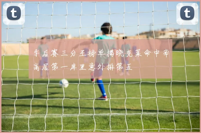 季后赛三分王榜单揭晓克莱命中率高居第一库里意外排第五