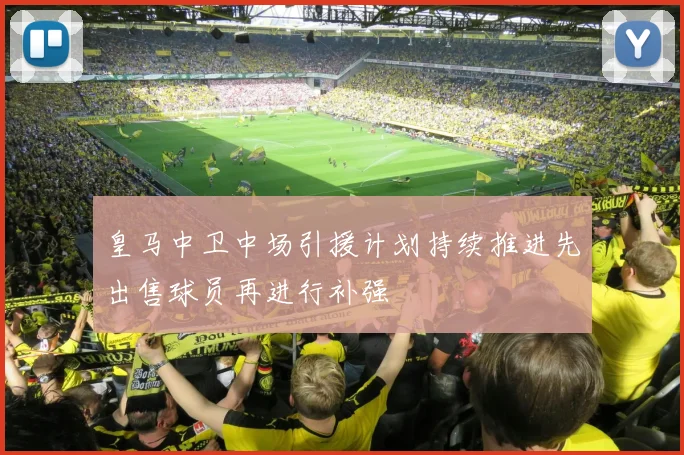 皇马中卫中场引援计划持续推进先出售球员再进行补强