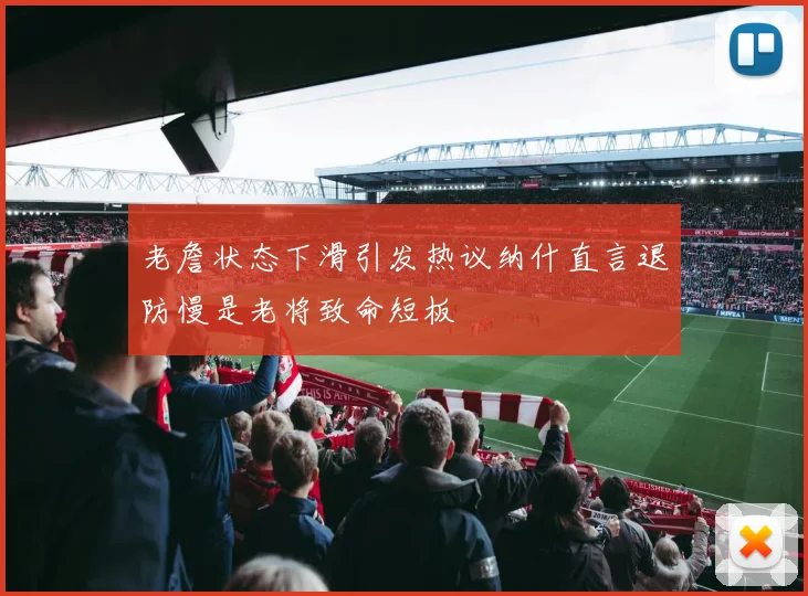 老詹状态下滑引发热议纳什直言退防慢是老将致命短板