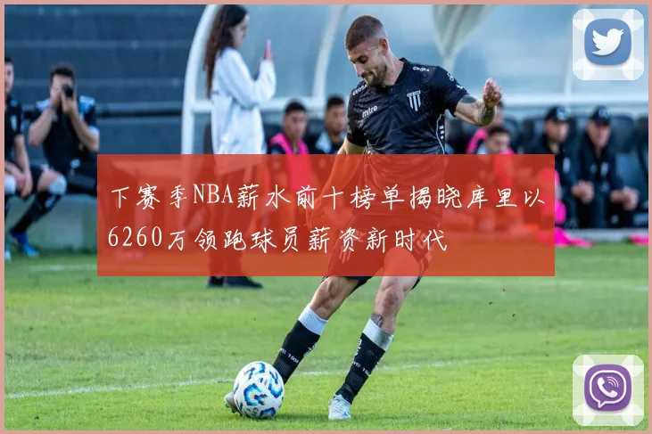 下赛季NBA薪水前十榜单揭晓库里以6260万领跑球员薪资新时代
