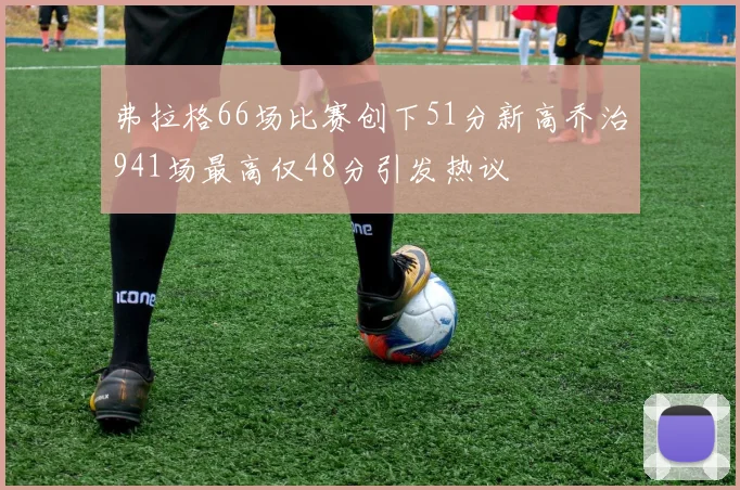弗拉格66场比赛创下51分新高乔治941场最高仅48分引发热议