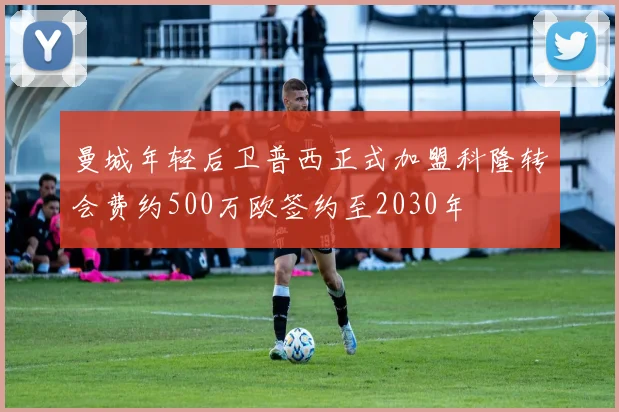 曼城年轻后卫普西正式加盟科隆转会费约500万欧签约至2030年