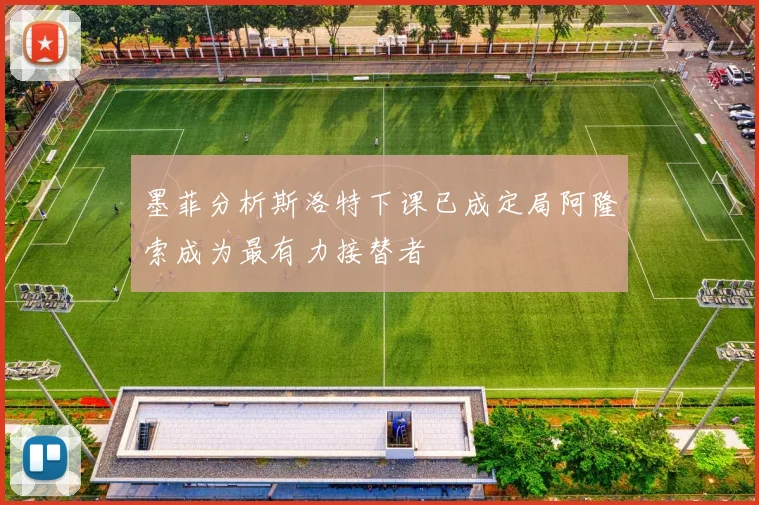 墨菲分析斯洛特下课已成定局阿隆索成为最有力接替者