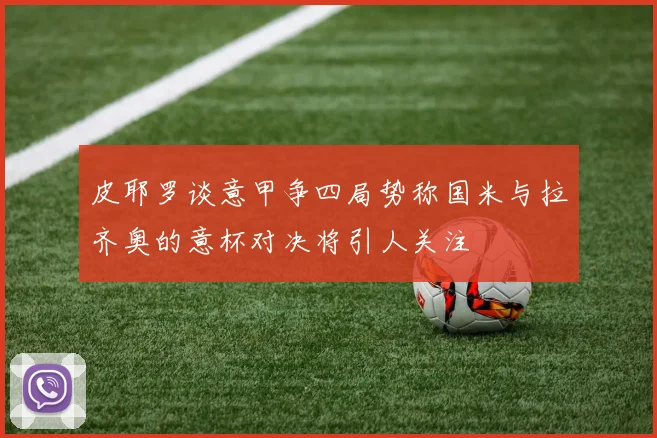 皮耶罗谈意甲争四局势称国米与拉齐奥的意杯对决将引人关注