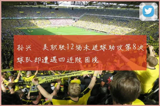 孙兴慜美职联12场未进球助攻第8次球队却遭遇四连败困境
