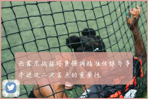 西蒙尼战赫塔费强调精准传球与争夺进攻二次落点的重要性