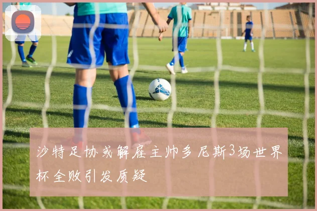 沙特足协或解雇主帅多尼斯3场世界杯全败引发质疑