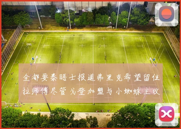 全都要泰晤士报道弗里克希望留住拉师傅尽管戈登加盟与小蜘蛛主攻