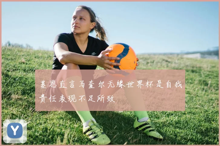 基恩直言马奎尔无缘世界杯是自我责任表现不足所致